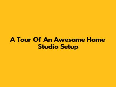 A Tour Of An Awesome Home Studio Setup