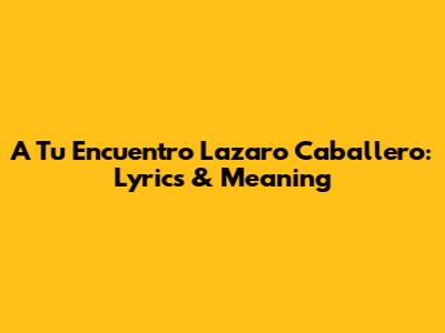 A Tu Encuentro Lazaro Caballero: Lyrics & Meaning