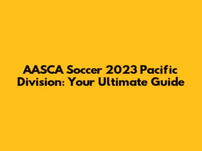 AASCA Soccer 2023 Pacific Division: Your Ultimate Guide