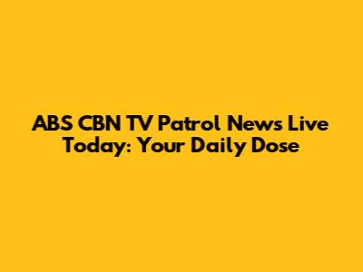 ABS CBN TV Patrol News Live Today: Your Daily Dose