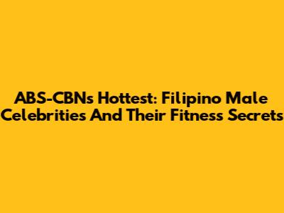 ABS-CBN's Hottest: Filipino Male Celebrities And Their Fitness Secrets