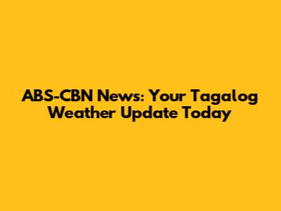 ABS-CBN News: Your Tagalog Weather Update Today
