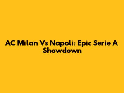 AC Milan Vs Napoli: Epic Serie A Showdown