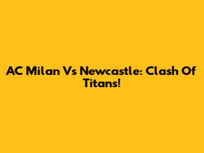 AC Milan Vs Newcastle: Clash Of Titans!