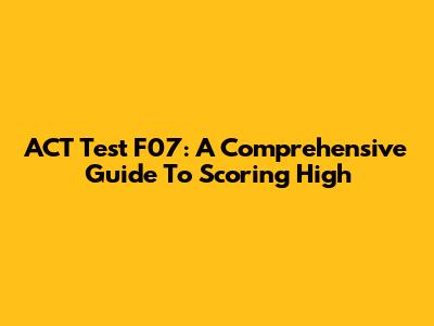 ACT Test F07: A Comprehensive Guide To Scoring High