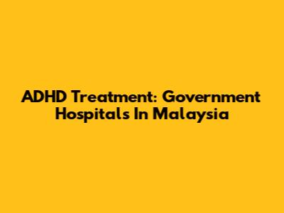 ADHD Treatment: Government Hospitals In Malaysia