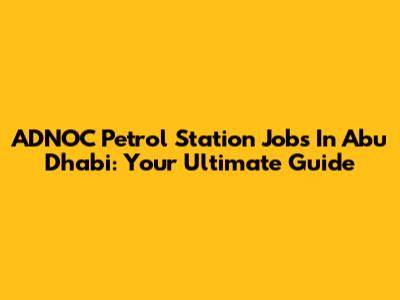 ADNOC Petrol Station Jobs In Abu Dhabi: Your Ultimate Guide