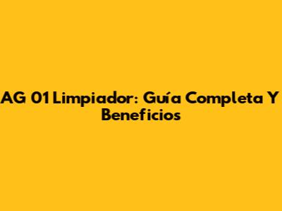 AG 01 Limpiador: Guía Completa Y Beneficios
