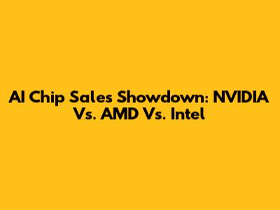 AI Chip Sales Showdown: NVIDIA Vs. AMD Vs. Intel