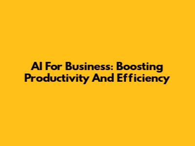 AI For Business: Boosting Productivity And Efficiency