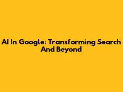 AI In Google: Transforming Search And Beyond