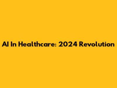 AI In Healthcare: 2024 Revolution