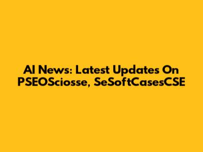 AI News: Latest Updates On PSEOSciosse, SeSoftCasesCSE