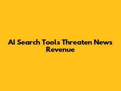 AI Search Tools Threaten News Revenue