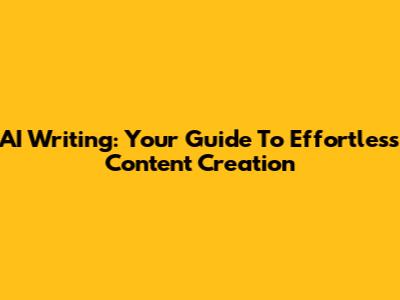AI Writing: Your Guide To Effortless Content Creation
