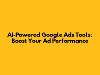 AI-Powered Google Ads Tools: Boost Your Ad Performance