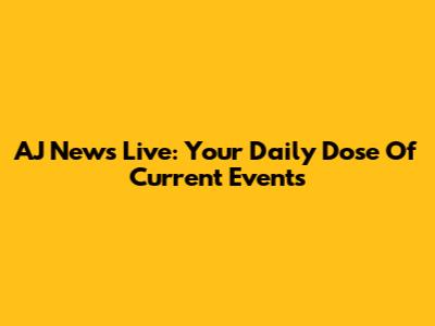 AJ News Live: Your Daily Dose Of Current Events