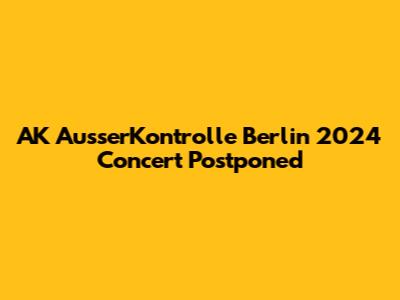 AK AusserKontrolle Berlin 2024 Concert Postponed