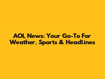 AOL News: Your Go-To For Weather, Sports & Headlines