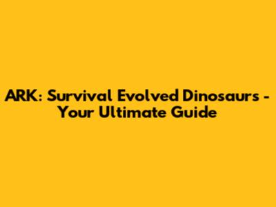 ARK: Survival Evolved Dinosaurs - Your Ultimate Guide