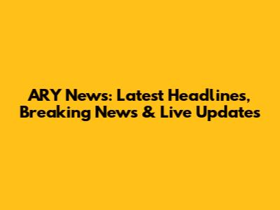 ARY News: Latest Headlines, Breaking News & Live Updates