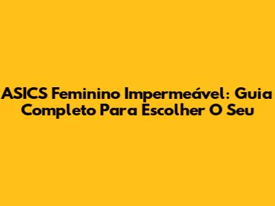 ASICS Feminino Impermeável: Guia Completo Para Escolher O Seu