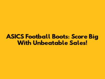 ASICS Football Boots: Score Big With Unbeatable Sales!
