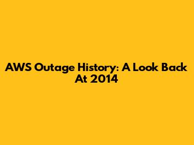 AWS Outage History: A Look Back At 2014