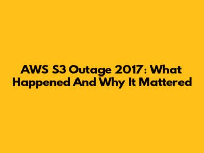 AWS S3 Outage 2017: What Happened And Why It Mattered