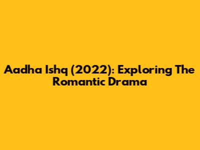Aadha Ishq (2022): Exploring The Romantic Drama