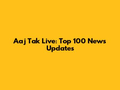 Aaj Tak Live: Top 100 News Updates