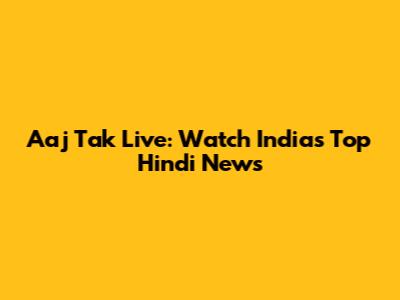 Aaj Tak Live: Watch India's Top Hindi News