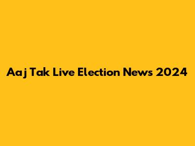Aaj Tak Live Election News 2024