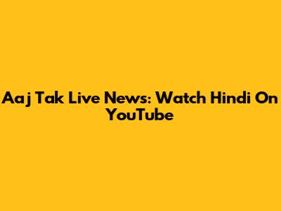 Aaj Tak Live News: Watch Hindi On YouTube