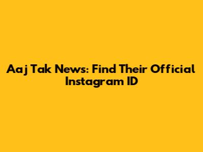 Aaj Tak News: Find Their Official Instagram ID