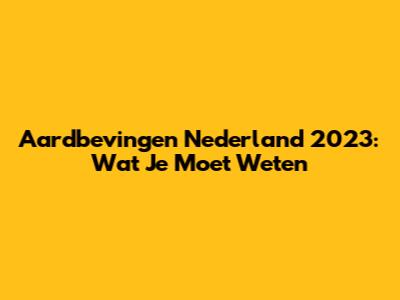 Aardbevingen Nederland 2023: Wat Je Moet Weten