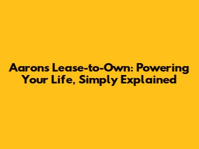 Aaron's Lease-to-Own: Powering Your Life, Simply Explained