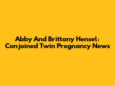 Abby And Brittany Hensel: Conjoined Twin Pregnancy News