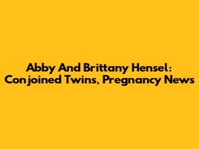 Abby And Brittany Hensel: Conjoined Twins, Pregnancy News