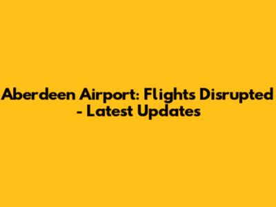 Aberdeen Airport: Flights Disrupted - Latest Updates