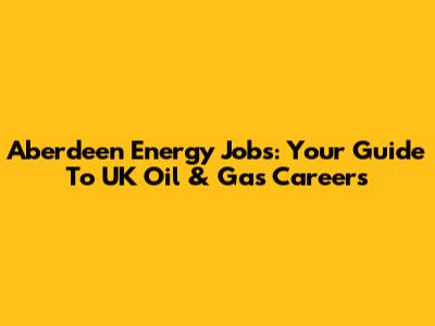 Aberdeen Energy Jobs: Your Guide To UK Oil & Gas Careers