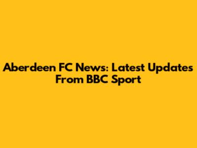 Aberdeen FC News: Latest Updates From BBC Sport