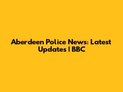 Aberdeen Police News: Latest Updates | BBC