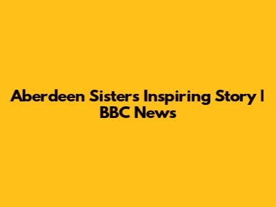 Aberdeen Sisters' Inspiring Story | BBC News
