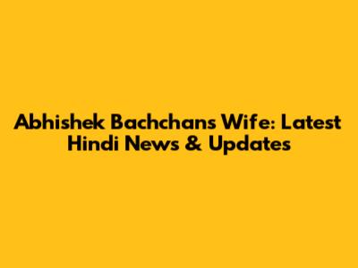 Abhishek Bachchan's Wife: Latest Hindi News & Updates
