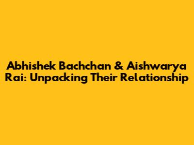Abhishek Bachchan & Aishwarya Rai: Unpacking Their Relationship