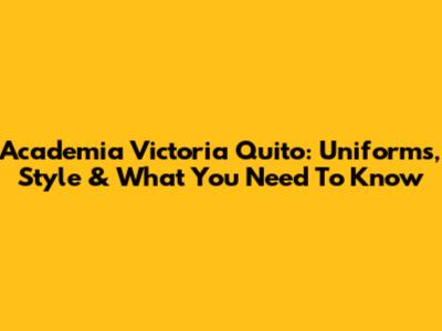 Academia Victoria Quito: Uniforms, Style & What You Need To Know