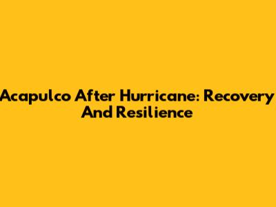 Acapulco After Hurricane: Recovery And Resilience