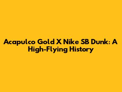 Acapulco Gold X Nike SB Dunk: A High-Flying History