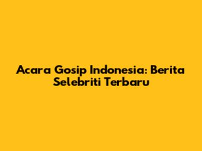 Acara Gosip Indonesia: Berita Selebriti Terbaru